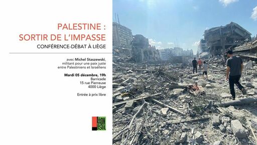  SORTIR DE L'IMPASSE CONFÉRENCE-DÉBAT À LIÈGE avec Michel Staszewski, militant une uste entre Palestiniens sraéliens Mardi 05 décembre, 19h Barricade 15 rue Pierreuse 4000 Liege Entrée prix libre’